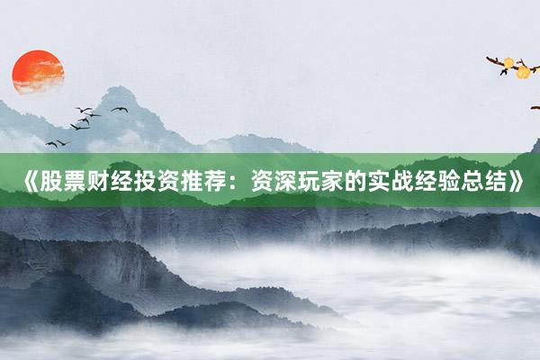 《股票财经投资推荐：资深玩家的实战经验总结》