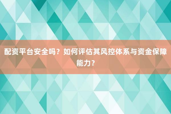 配资平台安全吗？如何评估其风控体系与资金保障能力？