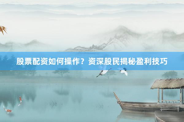股票配资如何操作？资深股民揭秘盈利技巧