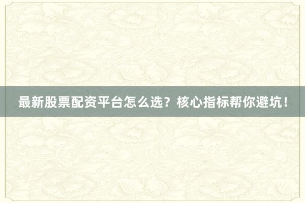 最新股票配资平台怎么选？核心指标帮你避坑！