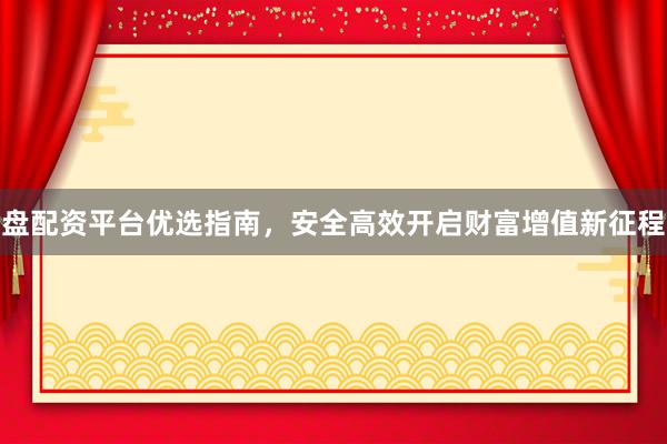 盘配资平台优选指南，安全高效开启财富增值新征程