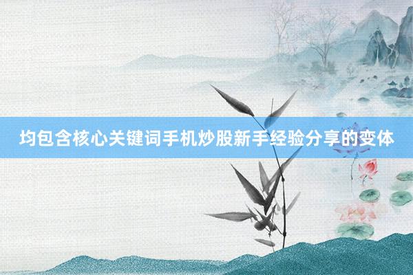 均包含核心关键词手机炒股新手经验分享的变体