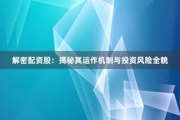 解密配资股：揭秘其运作机制与投资风险全貌