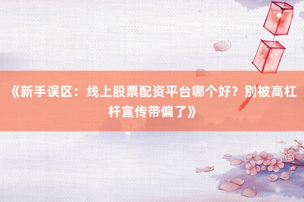 《新手误区：线上股票配资平台哪个好？别被高杠杆宣传带偏了》