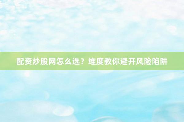 配资炒股网怎么选？维度教你避开风险陷阱