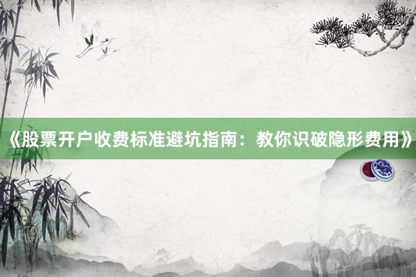 《股票开户收费标准避坑指南：教你识破隐形费用》