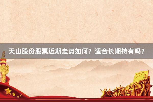 天山股份股票近期走势如何？适合长期持有吗？