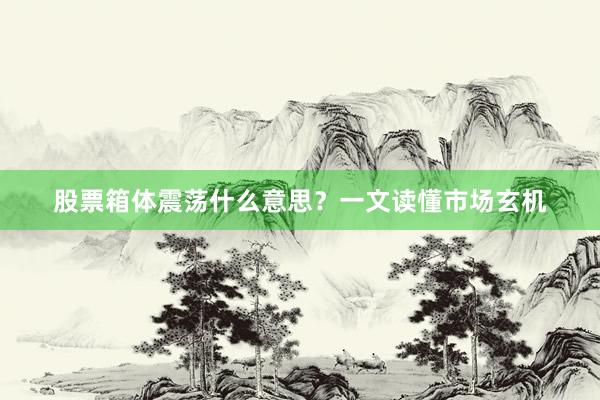 股票箱体震荡什么意思？一文读懂市场玄机