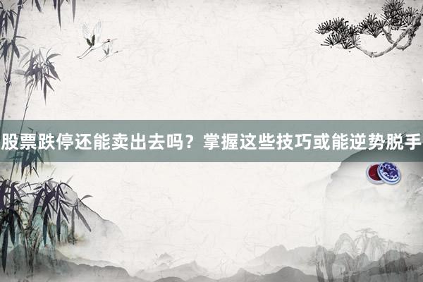 股票跌停还能卖出去吗？掌握这些技巧或能逆势脱手