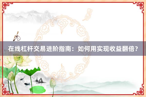 在线杠杆交易进阶指南：如何用实现收益翻倍？