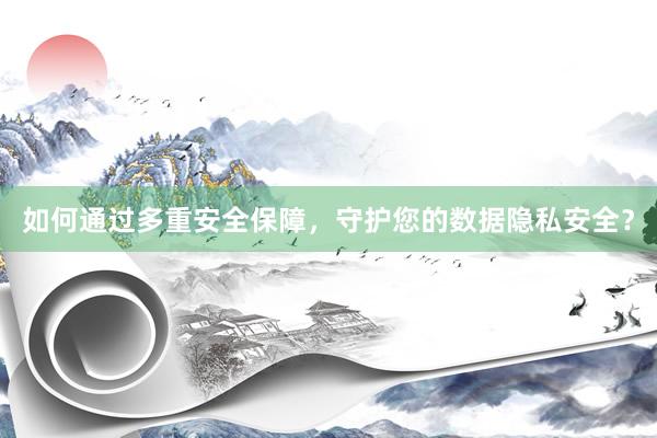 如何通过多重安全保障，守护您的数据隐私安全？
