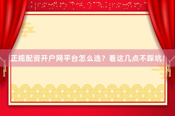 正规配资开户网平台怎么选？看这几点不踩坑！