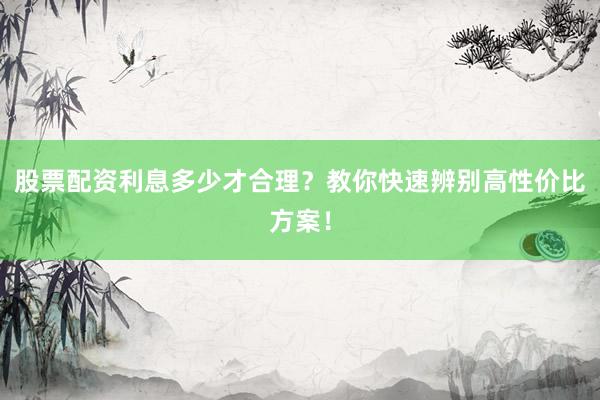 股票配资利息多少才合理？教你快速辨别高性价比方案！