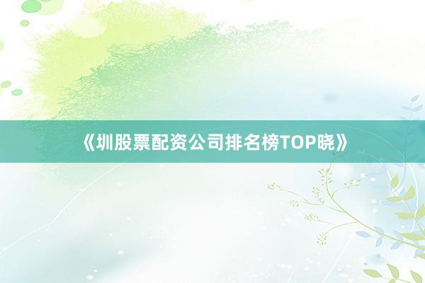 《圳股票配资公司排名榜TOP晓》