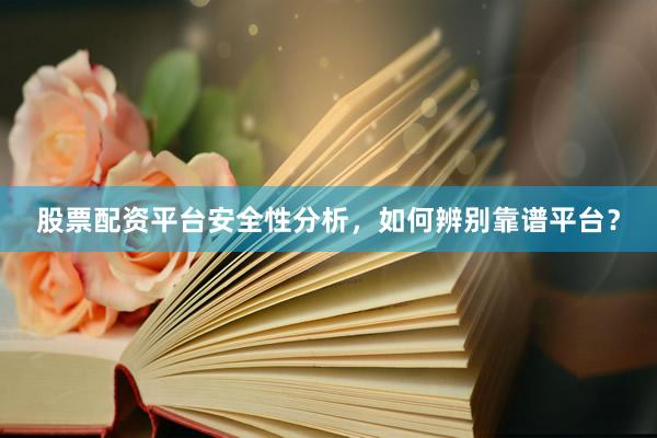 股票配资平台安全性分析，如何辨别靠谱平台？
