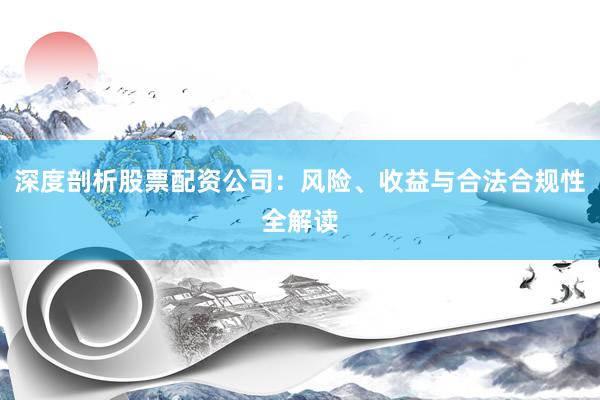 深度剖析股票配资公司：风险、收益与合法合规性全解读