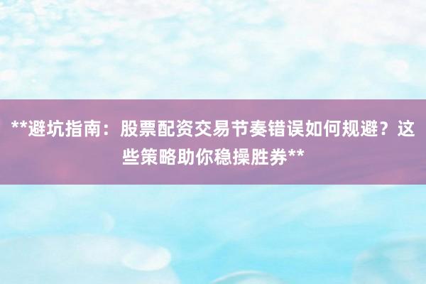 **避坑指南：股票配资交易节奏错误如何规避？这些策略助你稳操胜券**