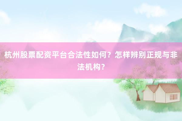 杭州股票配资平台合法性如何？怎样辨别正规与非法机构？