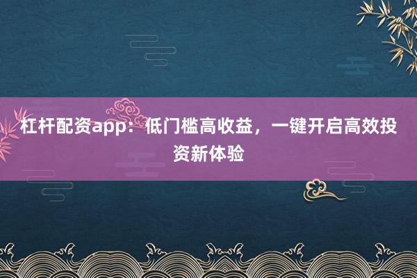 杠杆配资app：低门槛高收益，一键开启高效投资新体验