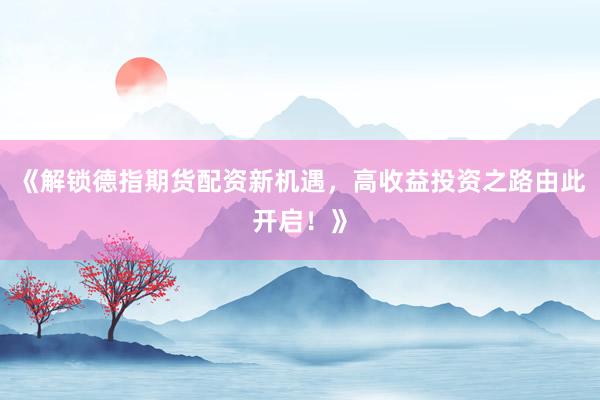 《解锁德指期货配资新机遇，高收益投资之路由此开启！》