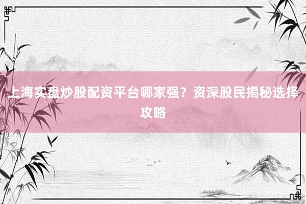 上海实盘炒股配资平台哪家强？资深股民揭秘选择攻略
