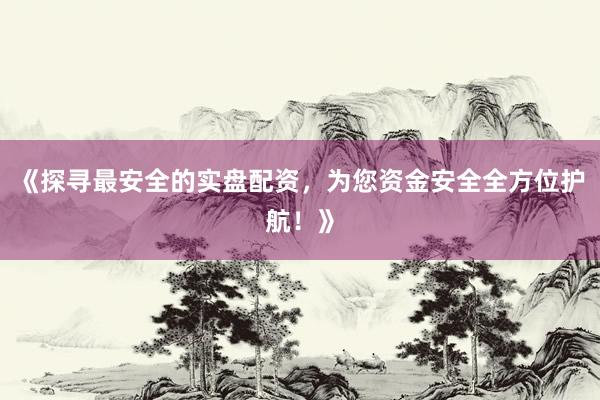 《探寻最安全的实盘配资，为您资金安全全方位护航！》