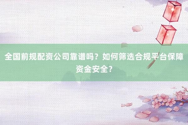 全国前规配资公司靠谱吗?如何筛选合规平台保障资金安全?