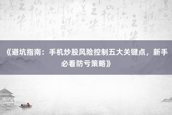 《避坑指南:手机炒股风险控制五大关键点,新手必看防亏策略》
