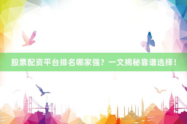股票配资平台排名哪家强？一文揭秘靠谱选择！