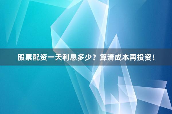 股票配资一天利息多少？算清成本再投资！