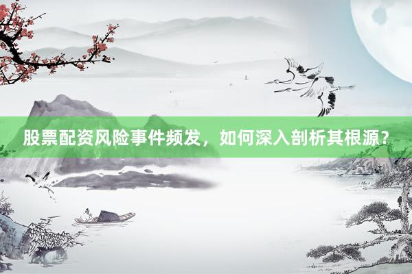 股票配资风险事件频发，如何深入剖析其根源？