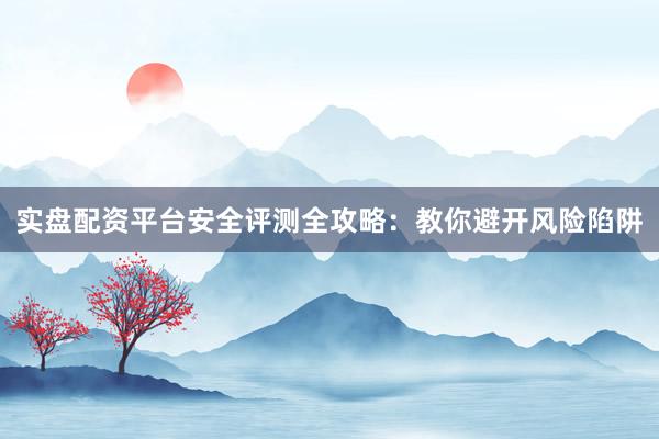 实盘配资平台安全评测全攻略：教你避开风险陷阱