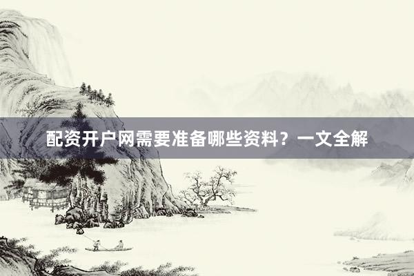 配资开户网需要准备哪些资料？一文全解