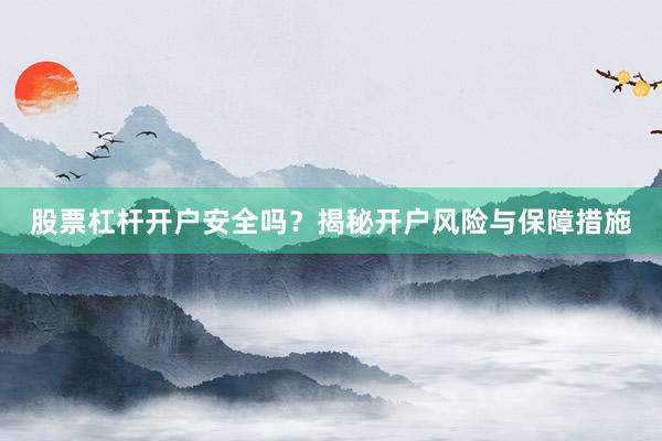 股票杠杆开户安全吗？揭秘开户风险与保障措施