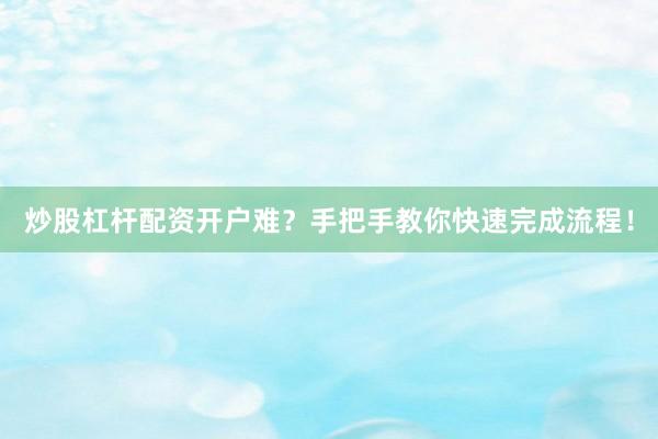 炒股杠杆配资开户难？手把手教你快速完成流程！
