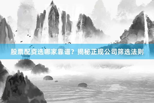 股票配资选哪家靠谱？揭秘正规公司筛选法则