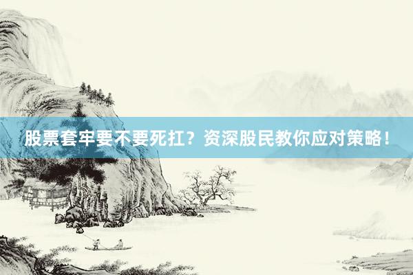 股票套牢要不要死扛？资深股民教你应对策略！