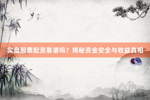 实盘股票配资靠谱吗？揭秘资金安全与收益真相