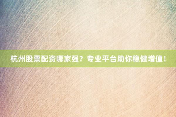 杭州股票配资哪家强？专业平台助你稳健增值！