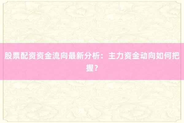 股票配资资金流向最新分析：主力资金动向如何把握？