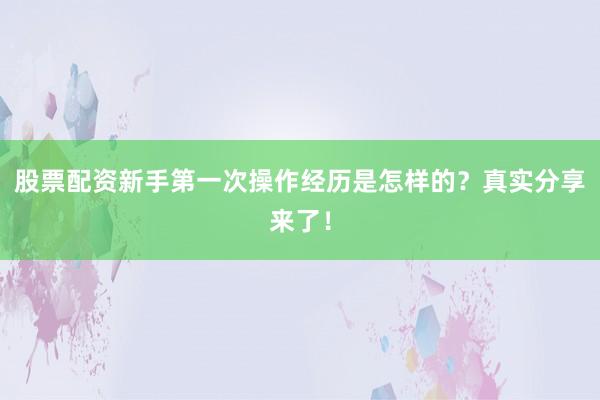 股票配资新手第一次操作经历是怎样的？真实分享来了！
