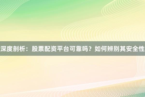 深度剖析：股票配资平台可靠吗？如何辨别其安全性