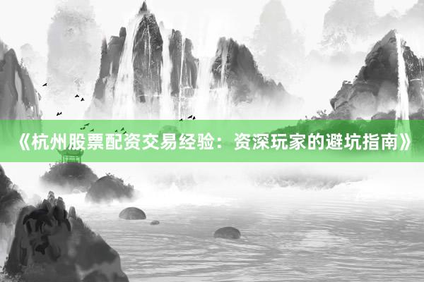 《杭州股票配资交易经验：资深玩家的避坑指南》