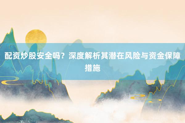 配资炒股安全吗?深度解析其潜在风险与资金保障措施