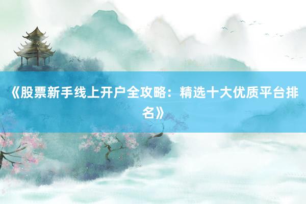 《股票新手线上开户全攻略：精选十大优质平台排名》