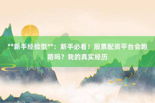 **新手经验型**：新手必看！股票配资平台会跑路吗？我的真实经历