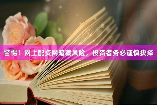 警惕！网上配资网暗藏风险，投资者务必谨慎抉择
