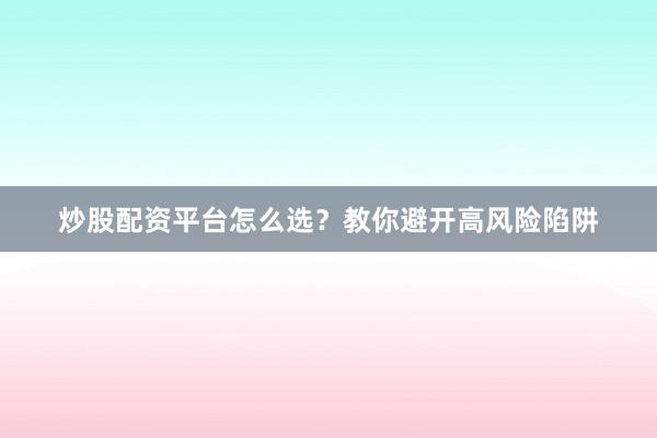 炒股配资平台怎么选？教你避开高风险陷阱