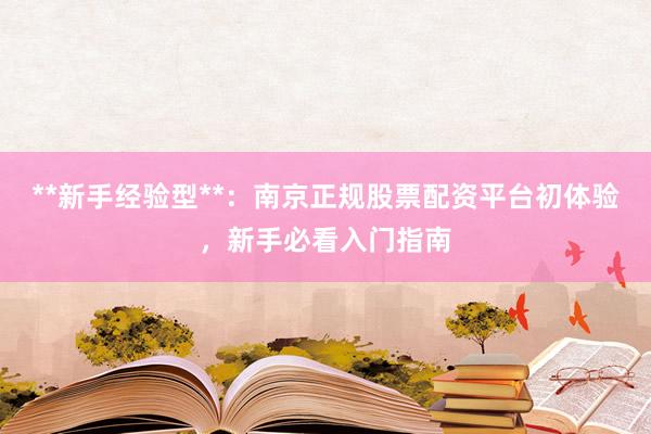 **新手经验型**：南京正规股票配资平台初体验，新手必看入门指南