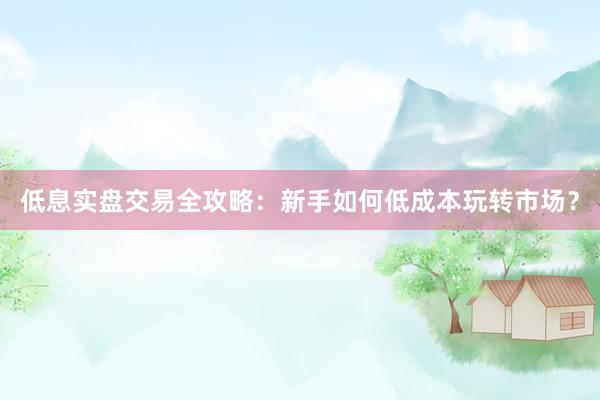 低息实盘交易全攻略：新手如何低成本玩转市场？